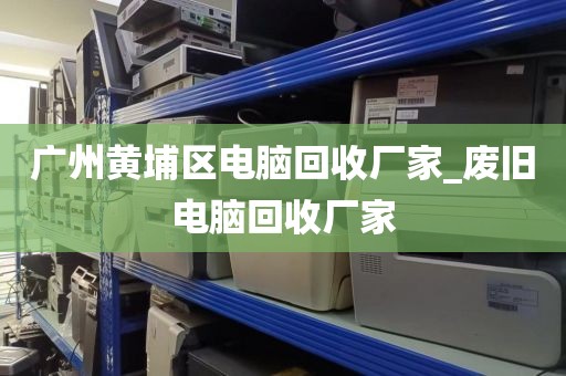 广州黄埔区电脑回收厂家_废旧电脑回收厂家