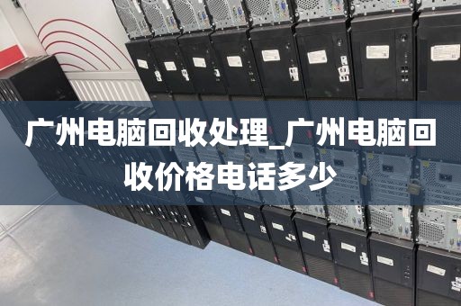 广州电脑回收处理_广州电脑回收价格电话多少