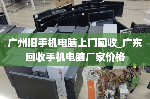 广州旧手机电脑上门回收_广东回收手机电脑厂家价格