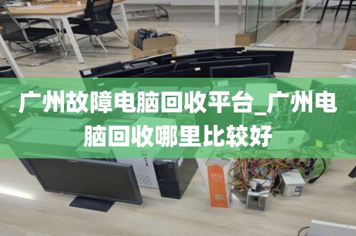 广州故障电脑回收平台_广州电脑回收哪里比较好