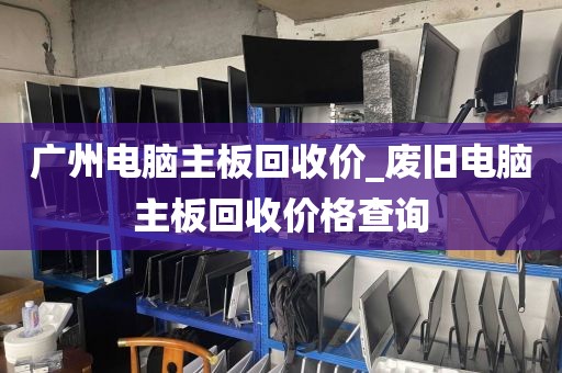 广州电脑主板回收价_废旧电脑主板回收价格查询