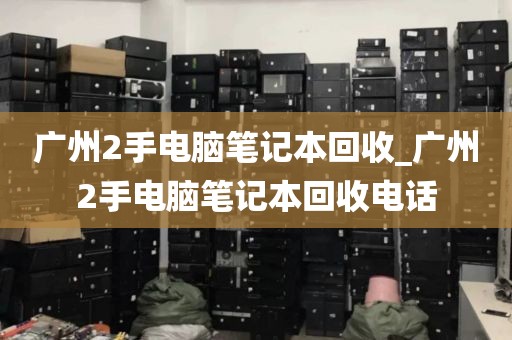 广州2手电脑笔记本回收_广州2手电脑笔记本回收电话
