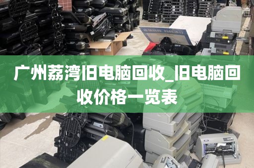 广州荔湾旧电脑回收_旧电脑回收价格一览表