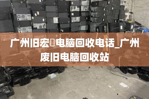 广州旧宏碁电脑回收电话_广州废旧电脑回收站